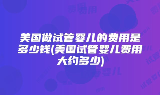 美国做试管婴儿的费用是多少钱(美国试管婴儿费用大约多少)