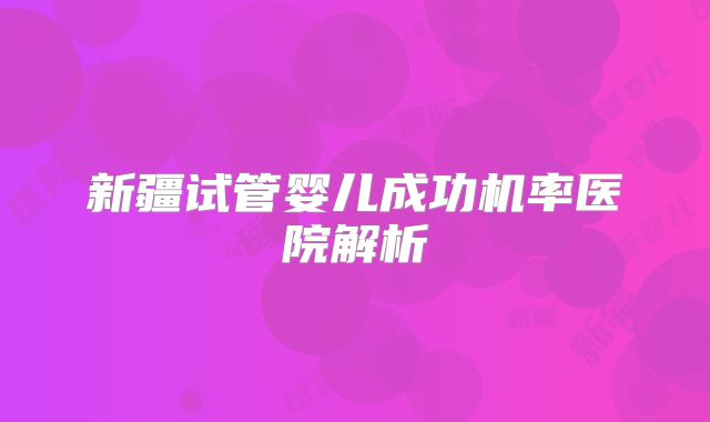 新疆试管婴儿成功机率医院解析
