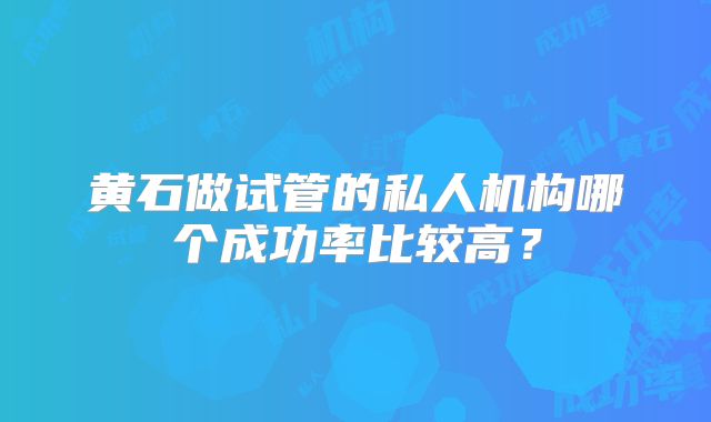 黄石做试管的私人机构哪个成功率比较高？