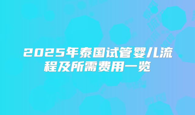 2025年泰国试管婴儿流程及所需费用一览