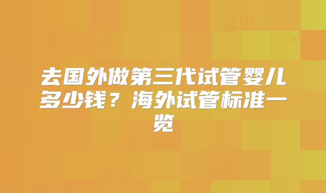 去国外做第三代试管婴儿多少钱?海外试管标准一览