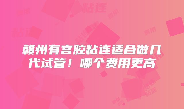 赣州有宫腔粘连适合做几代试管！哪个费用更高
