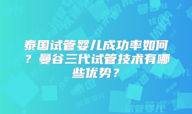泰国试管婴儿成功率如何？曼谷三代试管技术有哪些优势？