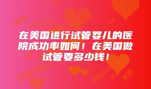在美国进行试管婴儿的医院成功率如何！在美国做试管要多少钱！