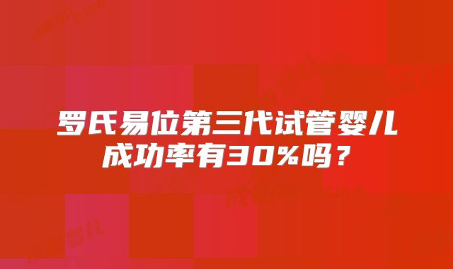 罗氏易位第三代试管婴儿成功率有30%吗？