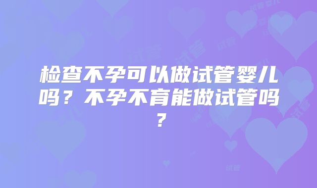 检查不孕可以做试管婴儿吗？不孕不育能做试管吗？
