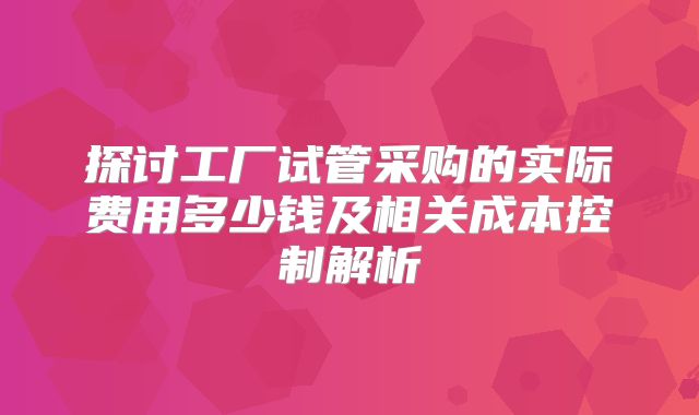 探讨工厂试管采购的实际费用多少钱及相关成本控制解析