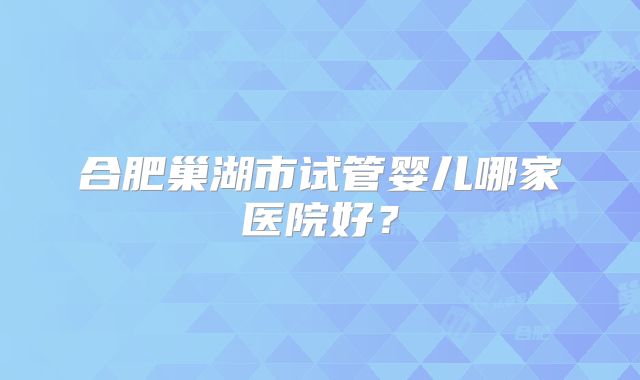 合肥巢湖市试管婴儿哪家医院好?