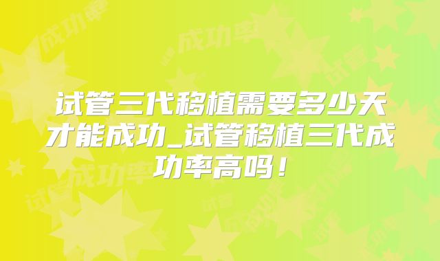 试管三代移植需要多少天才能成功_试管移植三代成功率高吗!