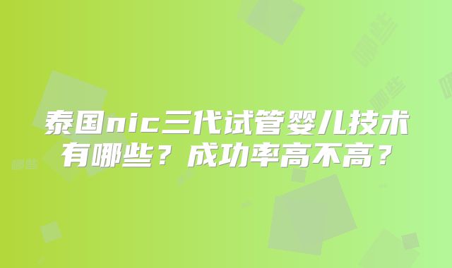 泰国nic三代试管婴儿技术有哪些？成功率高不高？