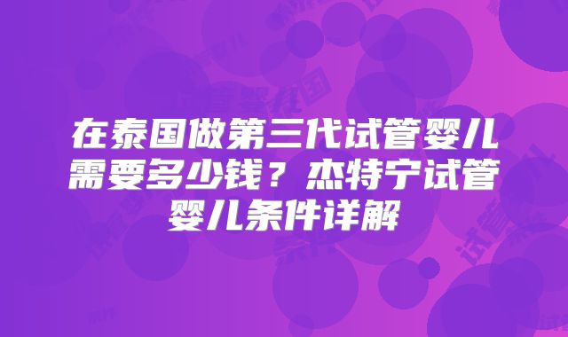 在泰国做第三代试管婴儿需要多少钱？杰特宁试管婴儿条件详解