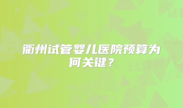 衢州试管婴儿医院预算为何关键？