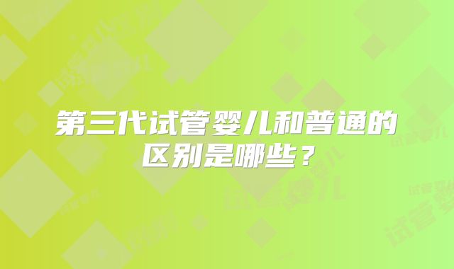 第三代试管婴儿和普通的区别是哪些?