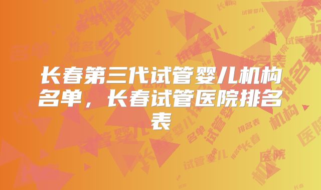长春第三代试管婴儿机构名单，长春试管医院排名表