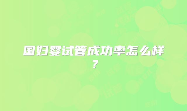 国妇婴试管成功率怎么样？