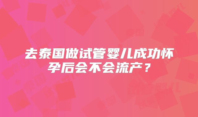 去泰国做试管婴儿成功怀孕后会不会流产？