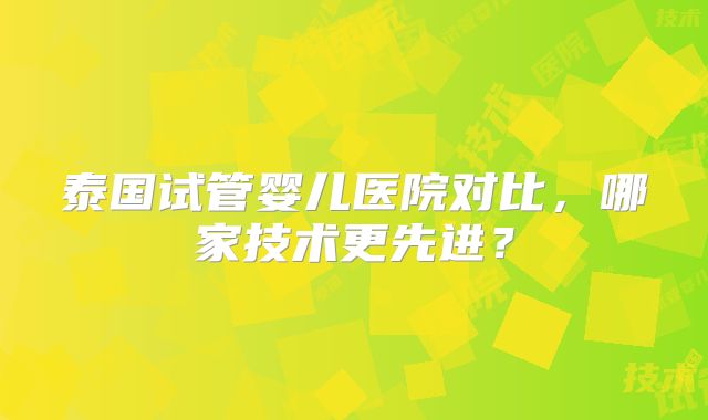 泰国试管婴儿医院对比，哪家技术更先进？