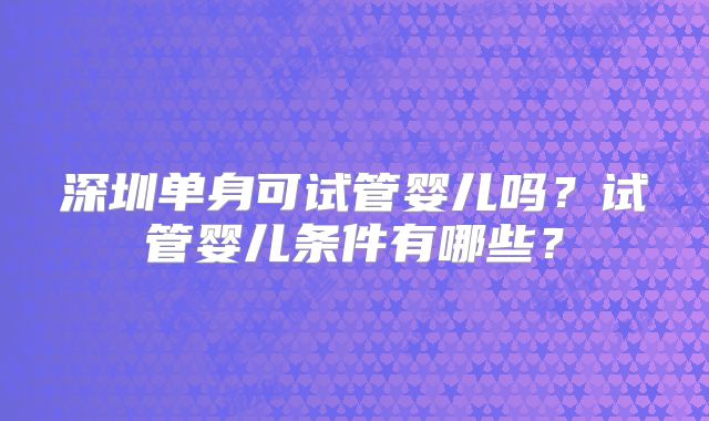 深圳单身可试管婴儿吗？试管婴儿条件有哪些？