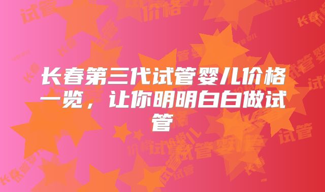 长春第三代试管婴儿价格一览，让你明明白白做试管