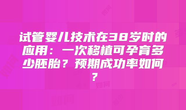 试管婴儿技术在38岁时的应用：一次移植可孕育多少胚胎？预期成功率如何？