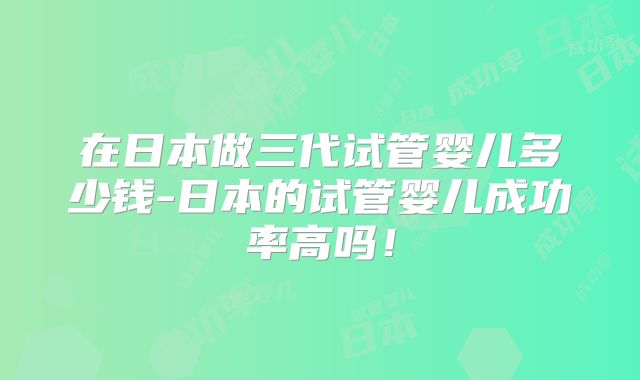 在日本做三代试管婴儿多少钱-日本的试管婴儿成功率高吗！