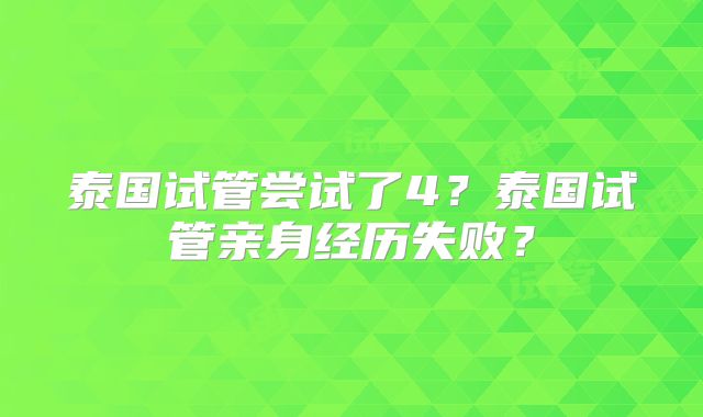 泰国试管尝试了4？泰国试管亲身经历失败？