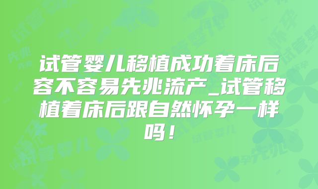 试管婴儿移植成功着床后容不容易先兆流产_试管移植着床后跟自然怀孕一样吗!