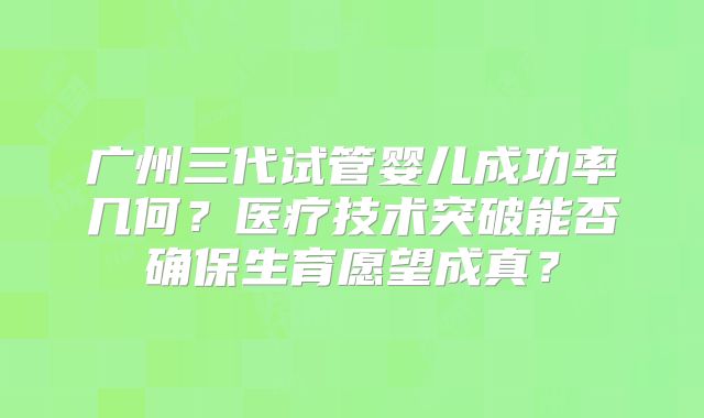 广州三代试管婴儿成功率几何？医疗技术突破能否确保生育愿望成真？