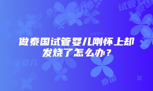 做泰国试管婴儿刚怀上却发烧了怎么办？