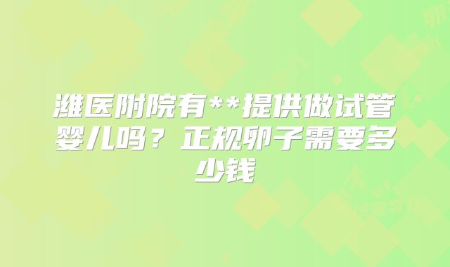 潍医附院有**提供做试管婴儿吗？正规卵子需要多少钱