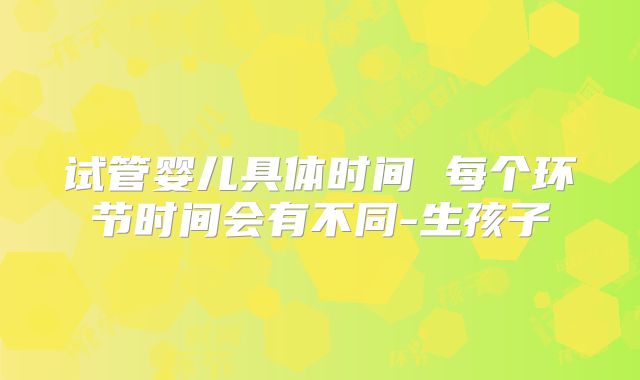 试管婴儿具体时间 每个环节时间会有不同-生孩子