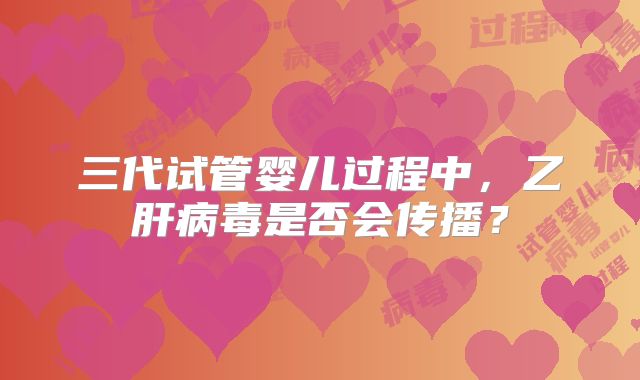 三代试管婴儿过程中，乙肝病毒是否会传播？