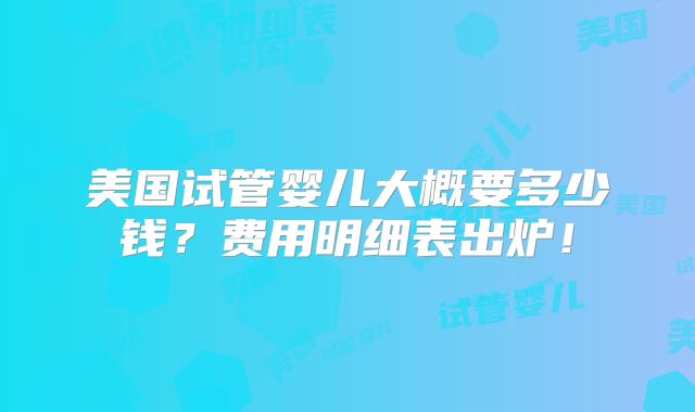 美国试管婴儿大概要多少钱？费用明细表出炉！