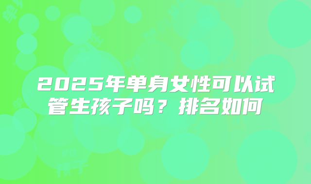 2025年单身女性可以试管生孩子吗？排名如何