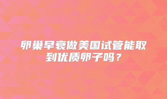 卵巢早衰做美国试管能取到优质卵子吗?