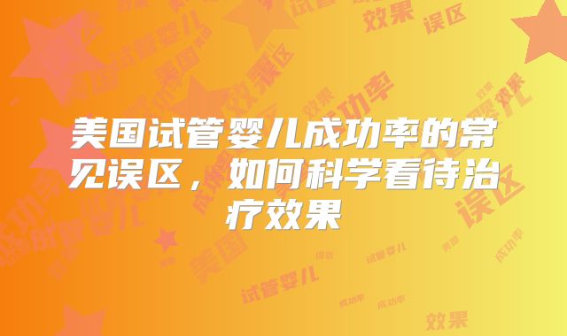 美国试管婴儿成功率的常见误区，如何科学看待治疗效果