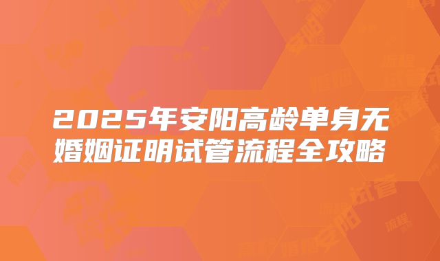 2025年安阳高龄单身无婚姻证明试管流程全攻略