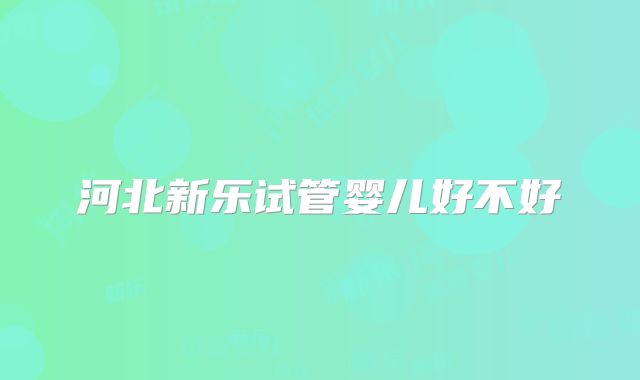 河北新乐试管婴儿好不好