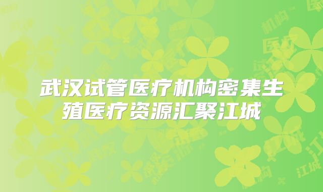 武汉试管医疗机构密集生殖医疗资源汇聚江城
