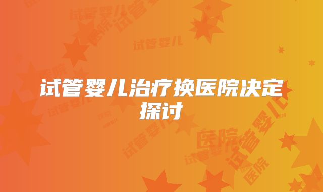 试管婴儿治疗换医院决定探讨
