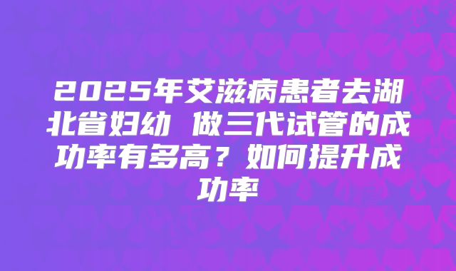 2025年艾滋病患者去湖北省妇幼 做三代试管的成功率有多高?如何提升成功率