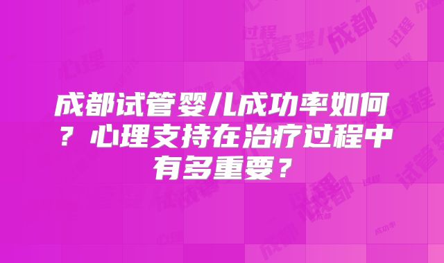成都试管婴儿成功率如何？心理支持在治疗过程中有多重要？