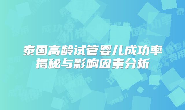 泰国高龄试管婴儿成功率揭秘与影响因素分析