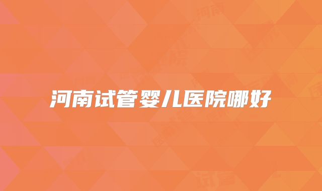 河南试管婴儿医院哪好