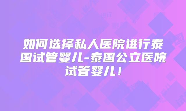 如何选择私人医院进行泰国试管婴儿-泰国公立医院试管婴儿!