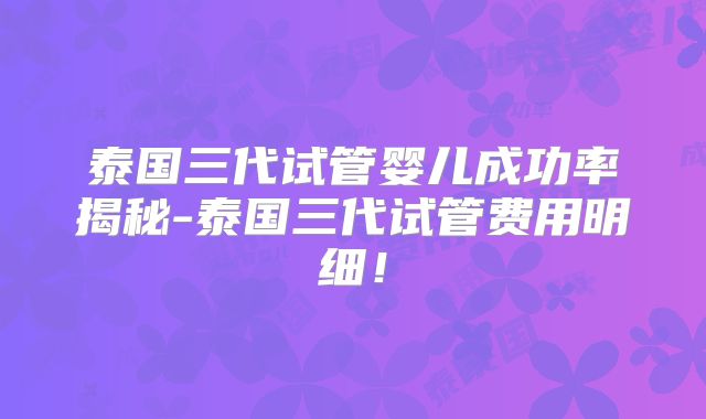 泰国三代试管婴儿成功率揭秘-泰国三代试管费用明细！