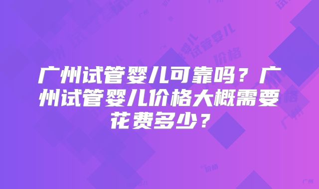 广州试管婴儿可靠吗？广州试管婴儿价格大概需要花费多少？