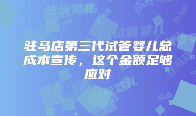 驻马店第三代试管婴儿总成本宣传，这个金额足够应对