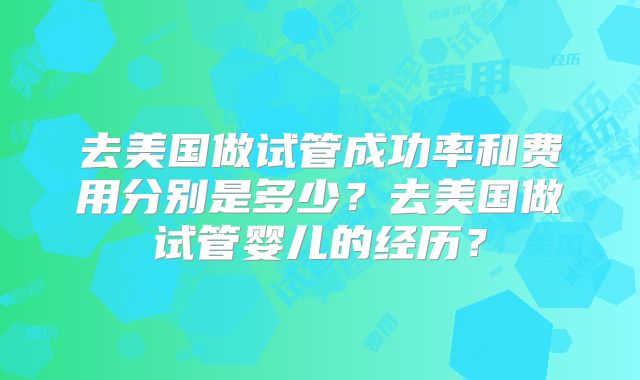去美国做试管成功率和费用分别是多少？去美国做试管婴儿的经历？