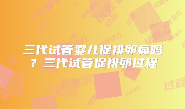 三代试管婴儿促排卵痛吗？三代试管促排卵过程